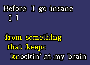 Before I go insane
I 1

from something
that keeps
knockin, at my brain