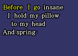 Before I go insane
I hold my pillow
to my head

And spring