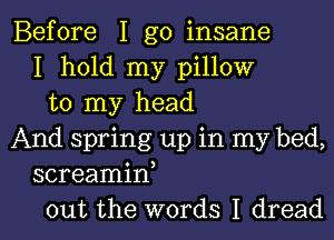 Before I go insane
I hold my pillow
to my head

And spring up in my bed,
screaminI
out the words I dread