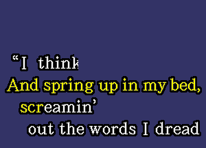 uI think

And spring up in my bed,
screamif
out the words I dread