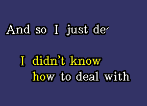 And so I just de'

I didnk know
how to deal With