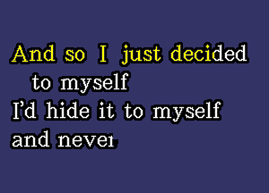 And so I just decided
to myself

Fd hide it to myself
and nevel