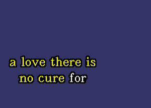 a love there is
no cure for