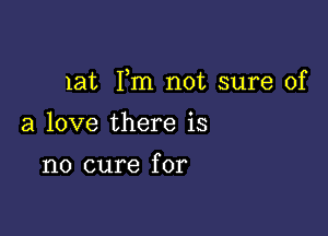 lat Fm not sure of

a love there is

no cure for