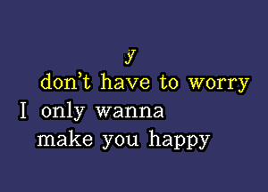 )7
don t have to worry

I only wanna
make you happy