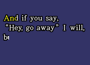 And if you say,
Hey, g0 awayn I Will,

b1