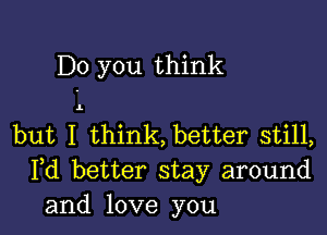 Do you think

1

but I think, better still,
Pd better stay around
and love you