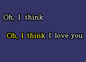 Oh, I think

Oh, I think I love you