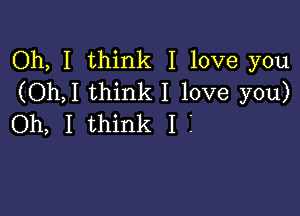 Oh, I think I love you
(Oh,I think I love you)

Oh, I think I I