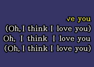 ve you
(Oh,I think I love you)

Oh, I think I love you
(Oh, I think I love you)