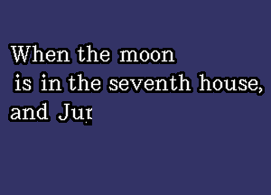 When the moon
is in the seventh house,

and Jut