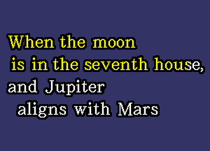 When the moon
is in the seventh house,

and Jupiter
aligns with Mars