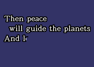 Then peace
Will guide the planets

And It