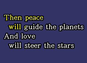 Then peace
Will guide the planets

And love
Will steer the stars