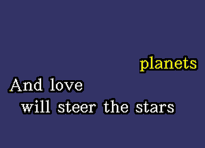 planets

And love
Will steer the stars