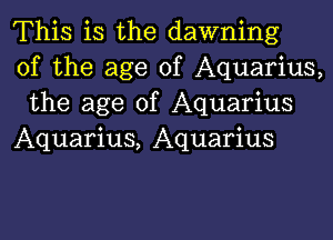 This is the dawning
of the age of Aquarius,
the age of Aquarius

Aquarius, Aquarius