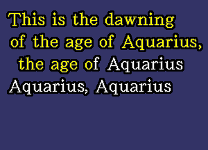 This is the dawning
of the age of Aquarius,
the age of Aquarius

Aquarius, Aquarius