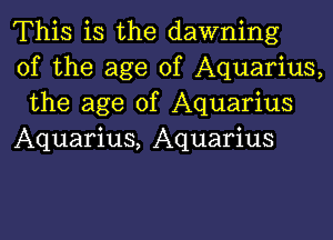 This is the dawning
of the age of Aquarius,
the age of Aquarius

Aquarius, Aquarius