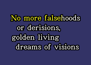 No more falsehoods
or derisions,

golden living
dreams of Visions