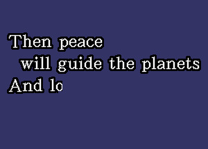 Then peace
Will guide the planets

And lo