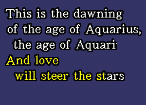 This is the dawning
of the age of Aquarius,
the age of Aquari'

And love
Will steer the stars