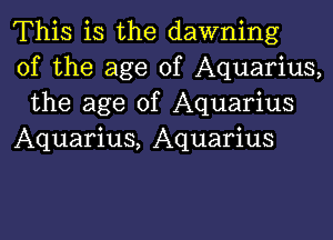 This is the dawning
of the age of Aquarius,
the age of Aquarius

Aquarius, Aquarius