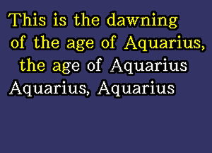 This is the dawning
of the age of Aquarius,
the age of Aquarius

Aquarius, Aquarius