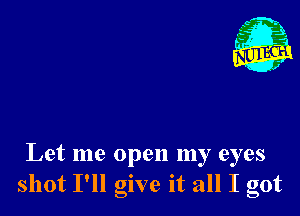 Let me open my eyes
shot I'll give it all I got