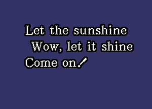 Let the sunshine
Wow, let it shine

Come on f