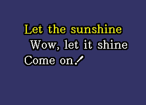 Let the sunshine
Wow, let it shine

Come on f