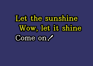 Let the sunshine
Wow, let it shine

Come on f