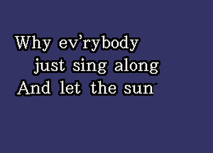 Why exfrybody
just sing along

And let the sun