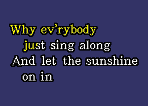 Why exfrybody
just sing along

And let the sunshine
on in