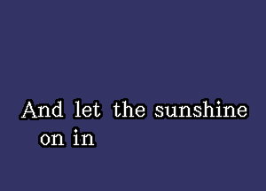 And let the sunshine
on in