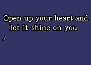 Open up your heart and
let it shine on you