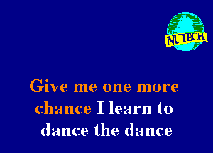 Give me one more
chance I learn to
dance the dance