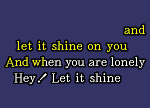 and
let it shine on you

And When you are lonely
Hey. Let it shine