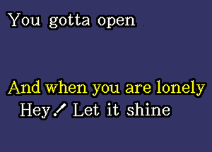 You gotta open

And When you are lonely
Hey. Let it shine