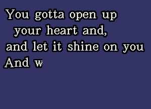 You gotta open up
your heart and,
and let it shine on you

And w