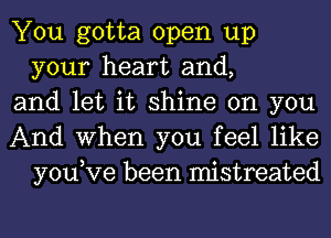 You gotta open up
your heart and,

and let it shine on you

And When you feel like
you,Ve been mistreated