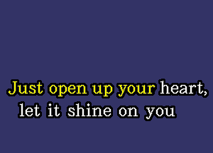 Just open up your heart,
let it shine on you