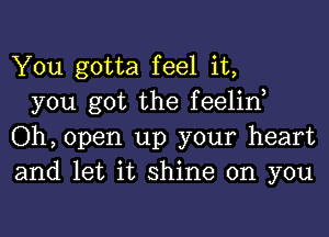 You gotta feel it,

you got the feelino
Oh, open up your heart
and let it shine on you