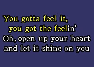 You gotta feel it,

you got the feelino
Oh, open up your heart
and let it shine on you