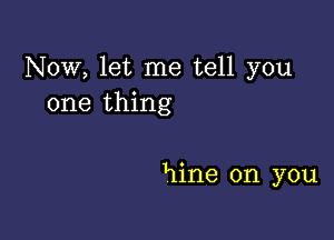 Now, let me tell you
one thing

Hine on you