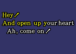 Hey!
And open up your heart

Ah, come on f