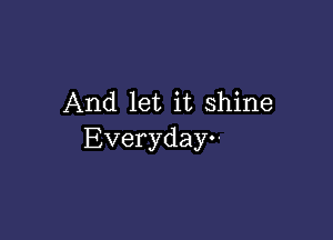 And let it shine

Everyday