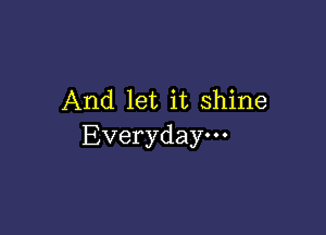 And let it shine

Everydaym