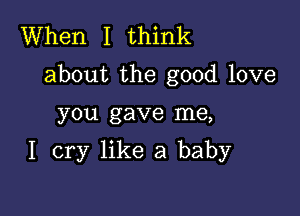 When I think
about the good love

you gave me,
I cry like a baby