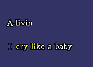 A-livin

I cry like a baby