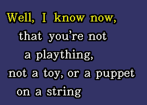 Well, I know now,

that youTe not

a plaything,
not a toy, or a puppet

on a string